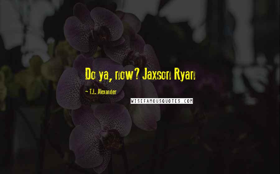 T.L. Alexander Quotes: Do ya, now?Jaxson Ryan