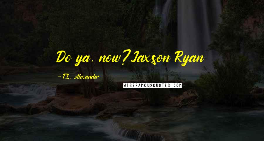 T.L. Alexander Quotes: Do ya, now?Jaxson Ryan