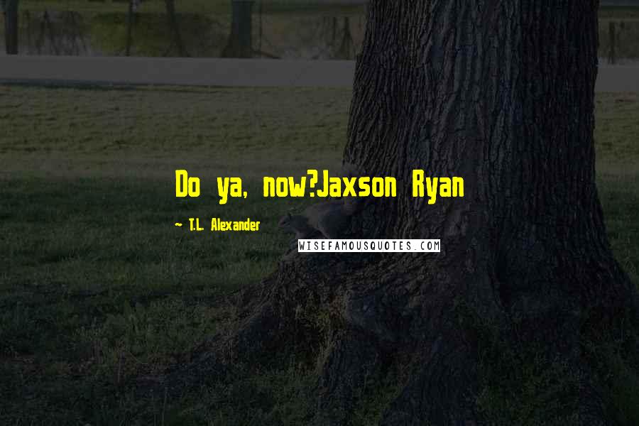 T.L. Alexander Quotes: Do ya, now?Jaxson Ryan