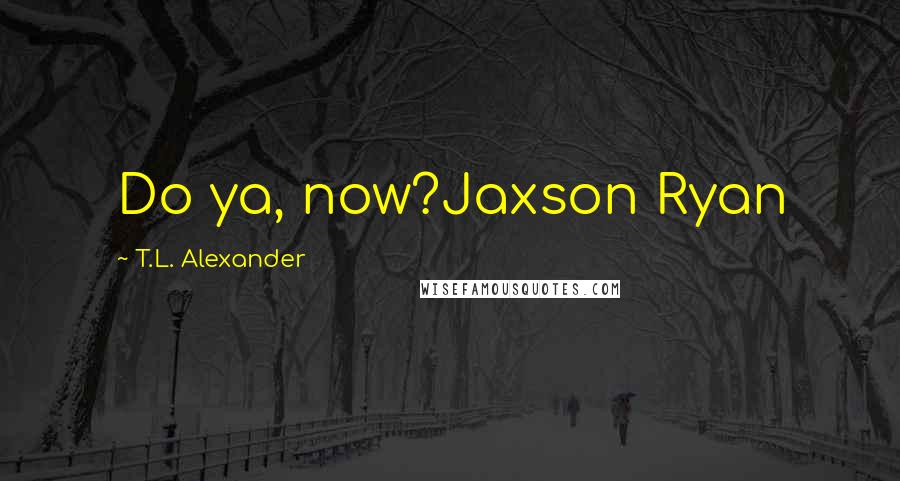 T.L. Alexander Quotes: Do ya, now?Jaxson Ryan