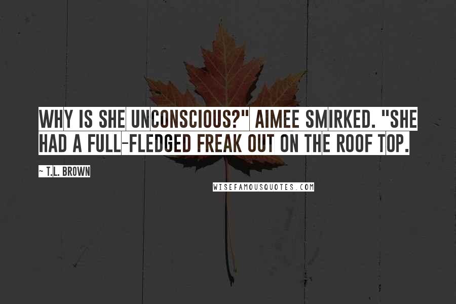 T.L. Brown Quotes: Why is she unconscious?" Aimee smirked. "She had a full-fledged freak out on the roof top.