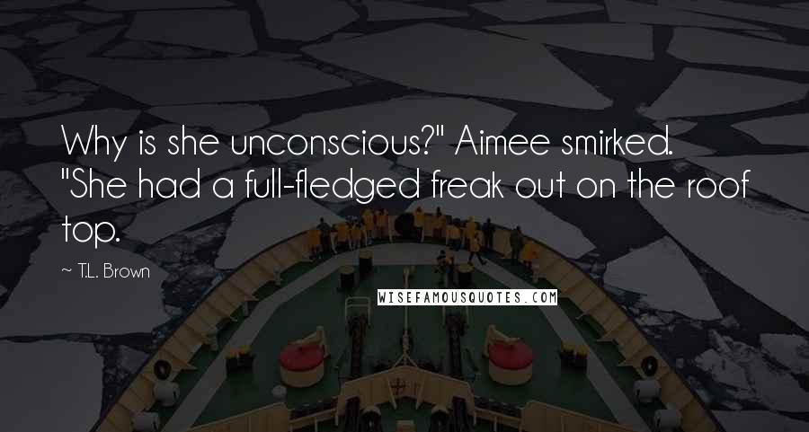 T.L. Brown Quotes: Why is she unconscious?" Aimee smirked. "She had a full-fledged freak out on the roof top.