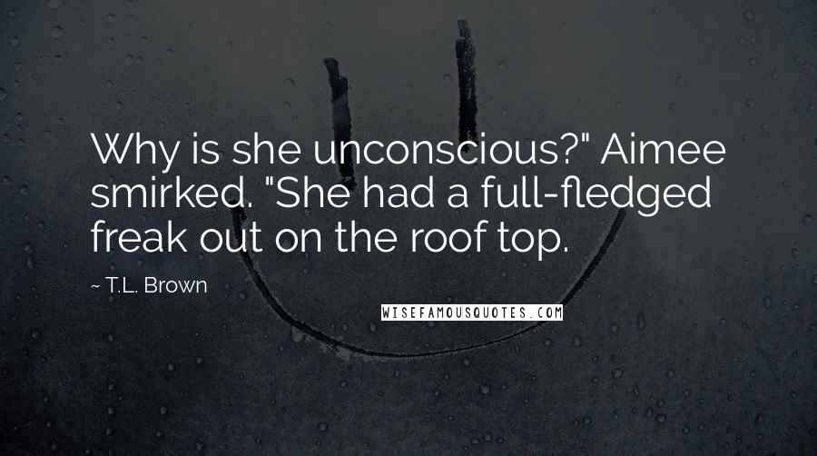 T.L. Brown Quotes: Why is she unconscious?" Aimee smirked. "She had a full-fledged freak out on the roof top.