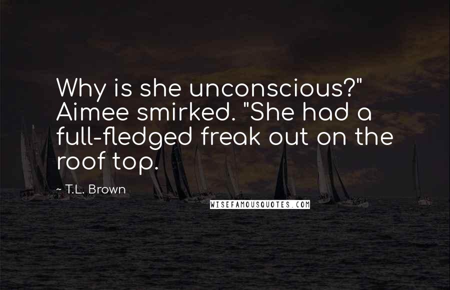 T.L. Brown Quotes: Why is she unconscious?" Aimee smirked. "She had a full-fledged freak out on the roof top.