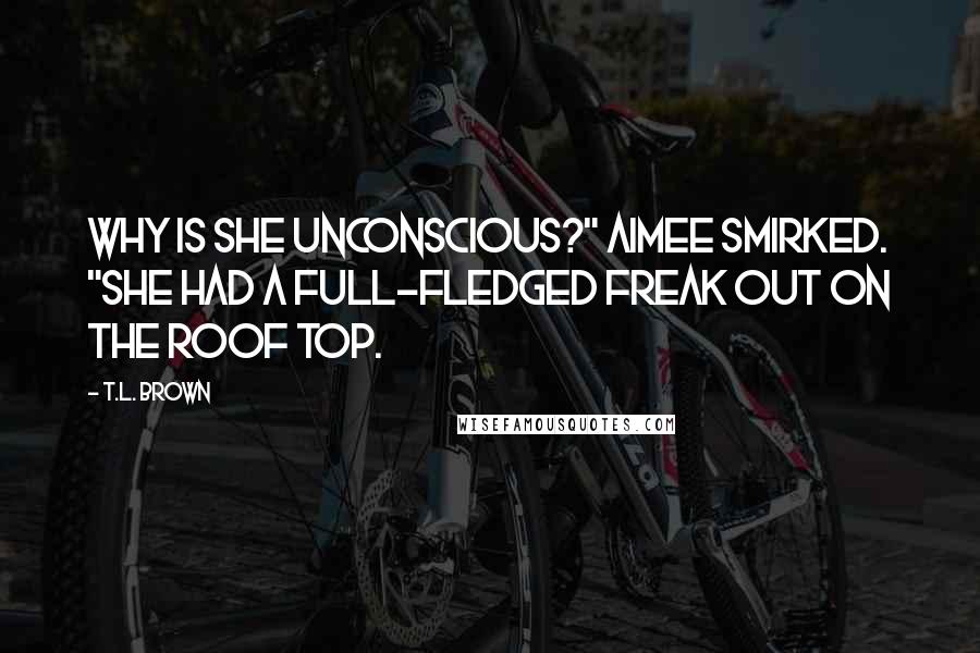 T.L. Brown Quotes: Why is she unconscious?" Aimee smirked. "She had a full-fledged freak out on the roof top.