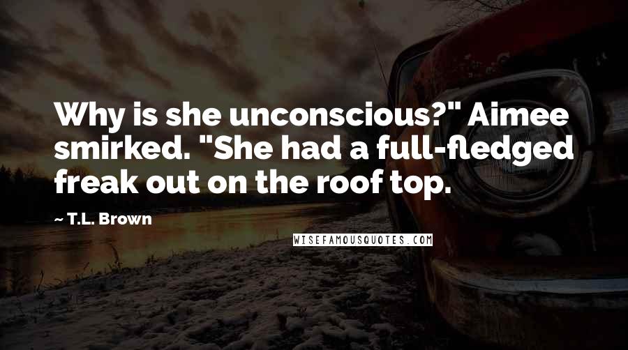 T.L. Brown Quotes: Why is she unconscious?" Aimee smirked. "She had a full-fledged freak out on the roof top.