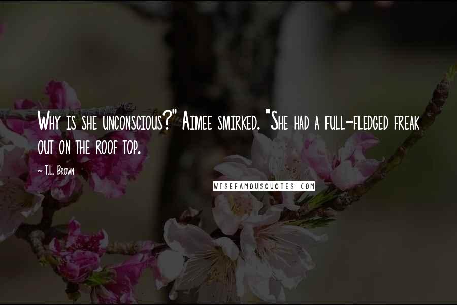 T.L. Brown Quotes: Why is she unconscious?" Aimee smirked. "She had a full-fledged freak out on the roof top.