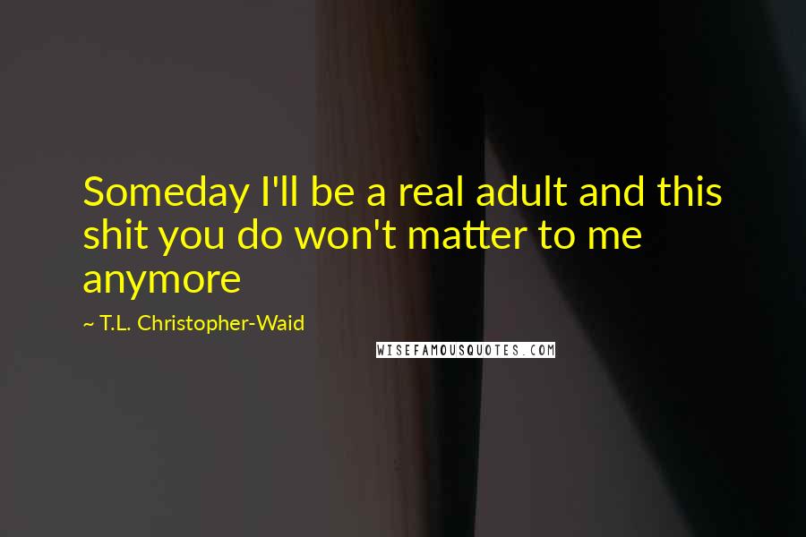 T.L. Christopher-Waid Quotes: Someday I'll be a real adult and this shit you do won't matter to me anymore