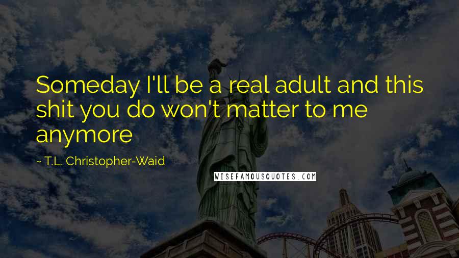 T.L. Christopher-Waid Quotes: Someday I'll be a real adult and this shit you do won't matter to me anymore