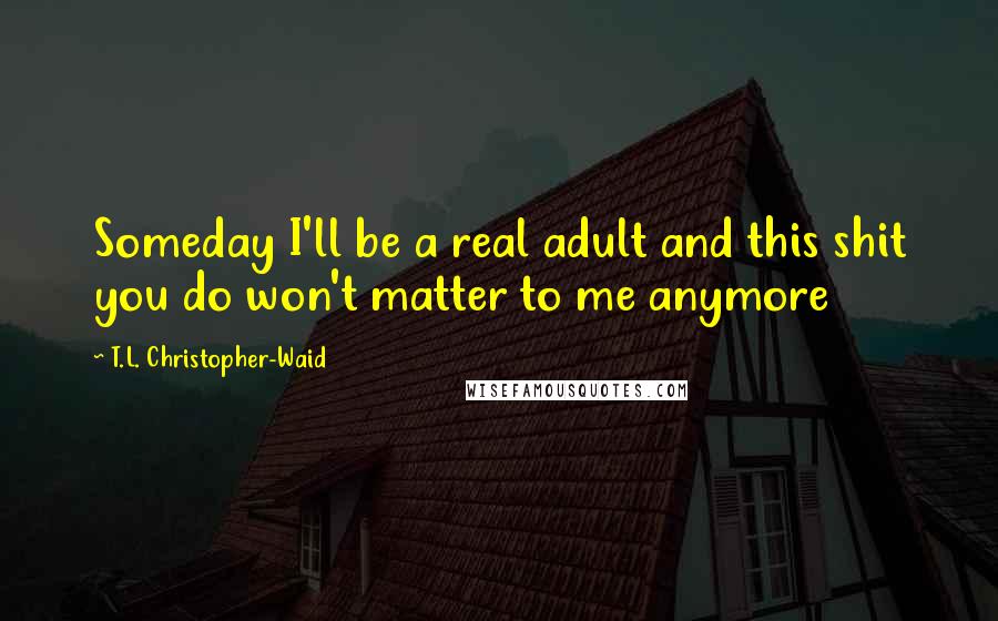 T.L. Christopher-Waid Quotes: Someday I'll be a real adult and this shit you do won't matter to me anymore