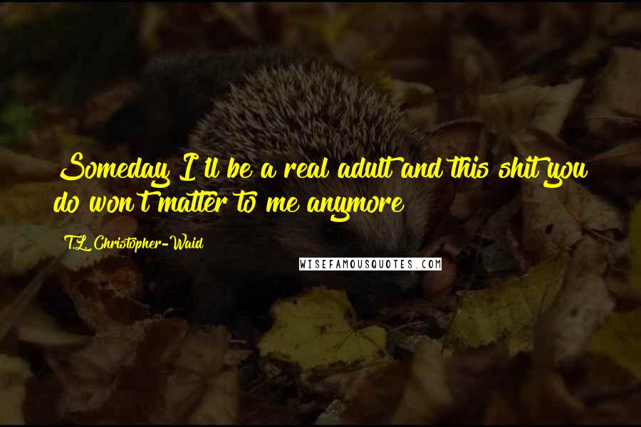 T.L. Christopher-Waid Quotes: Someday I'll be a real adult and this shit you do won't matter to me anymore