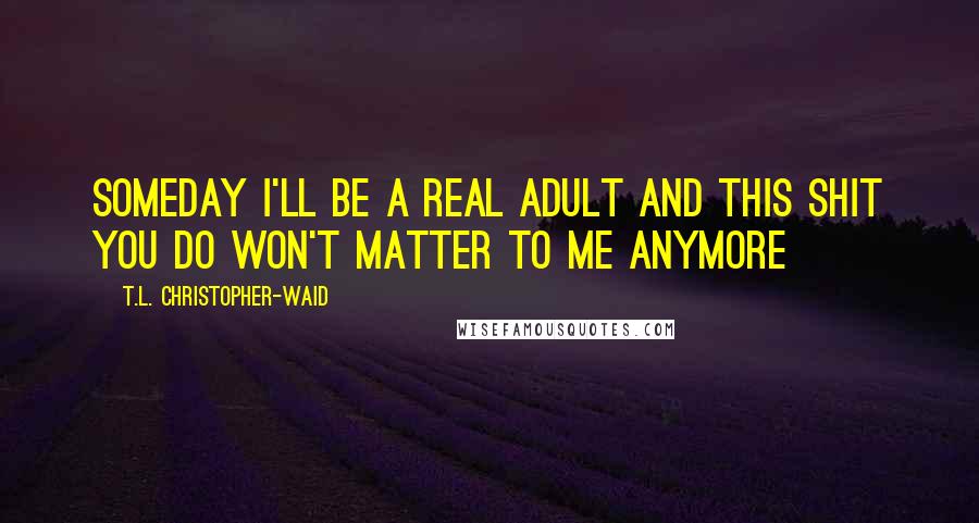 T.L. Christopher-Waid Quotes: Someday I'll be a real adult and this shit you do won't matter to me anymore