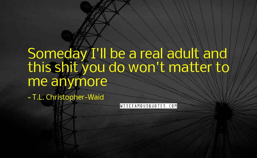 T.L. Christopher-Waid Quotes: Someday I'll be a real adult and this shit you do won't matter to me anymore