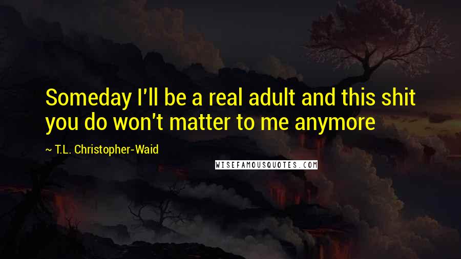 T.L. Christopher-Waid Quotes: Someday I'll be a real adult and this shit you do won't matter to me anymore