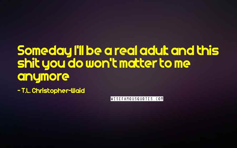 T.L. Christopher-Waid Quotes: Someday I'll be a real adult and this shit you do won't matter to me anymore