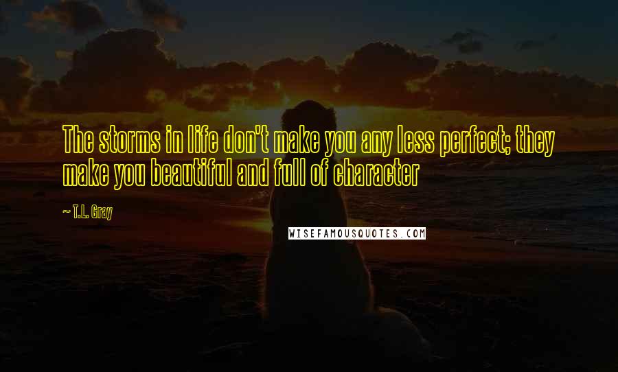 T.L. Gray Quotes: The storms in life don't make you any less perfect; they make you beautiful and full of character