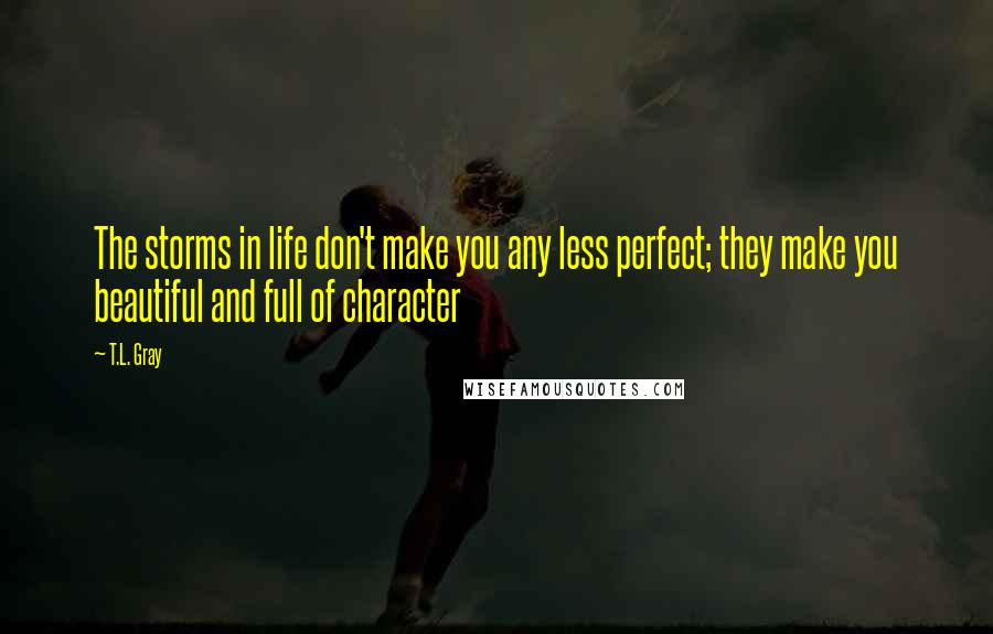 T.L. Gray Quotes: The storms in life don't make you any less perfect; they make you beautiful and full of character