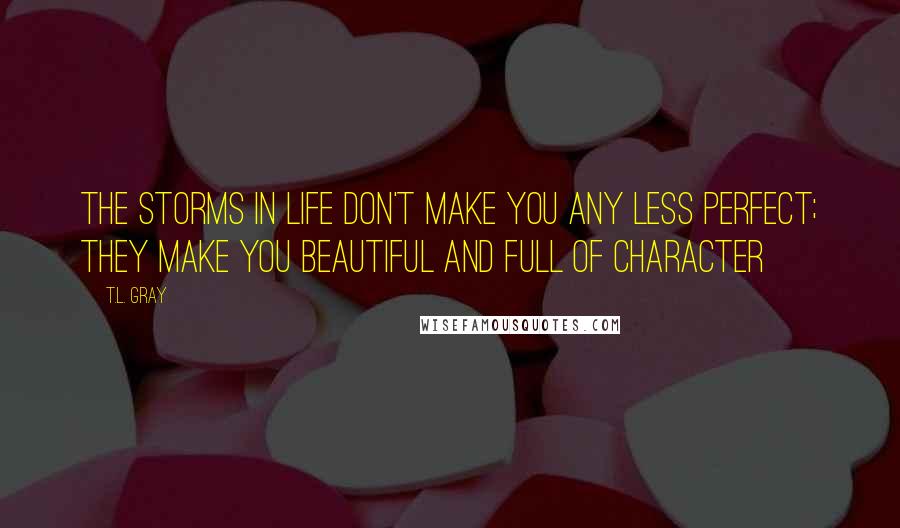 T.L. Gray Quotes: The storms in life don't make you any less perfect; they make you beautiful and full of character