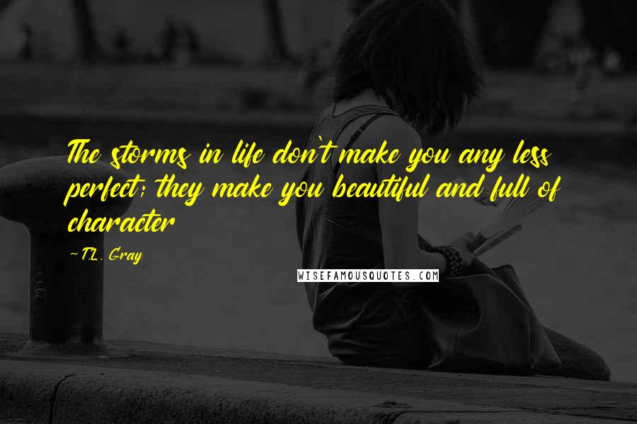 T.L. Gray Quotes: The storms in life don't make you any less perfect; they make you beautiful and full of character