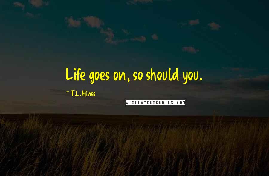 T.L. Hines Quotes: Life goes on, so should you.