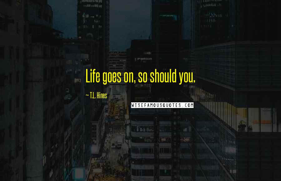 T.L. Hines Quotes: Life goes on, so should you.