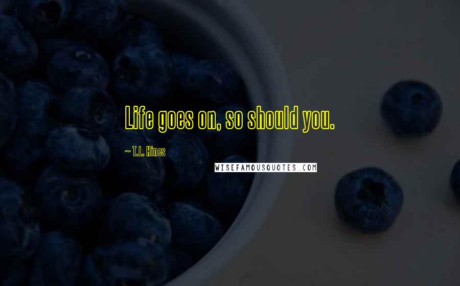 T.L. Hines Quotes: Life goes on, so should you.