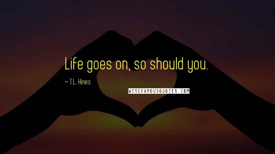 T.L. Hines Quotes: Life goes on, so should you.