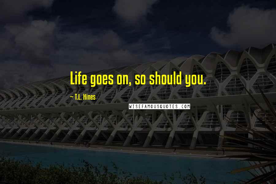 T.L. Hines Quotes: Life goes on, so should you.