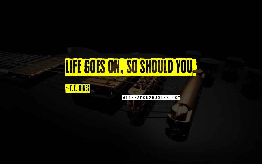 T.L. Hines Quotes: Life goes on, so should you.