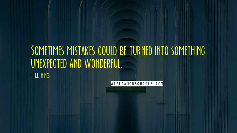 T.L. Hines Quotes: Sometimes mistakes could be turned into something unexpected and wonderful.