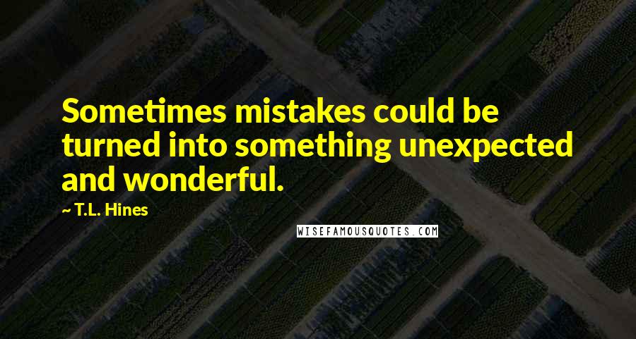 T.L. Hines Quotes: Sometimes mistakes could be turned into something unexpected and wonderful.