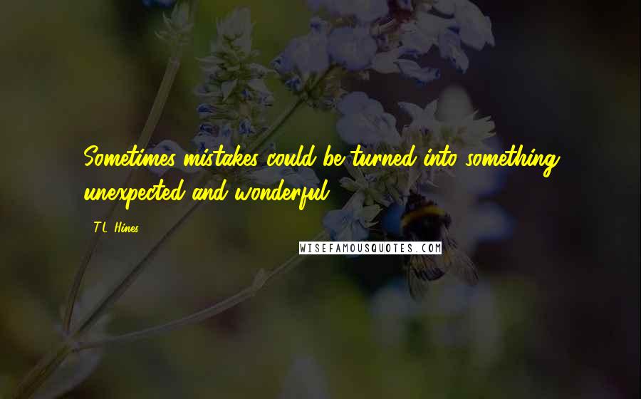 T.L. Hines Quotes: Sometimes mistakes could be turned into something unexpected and wonderful.