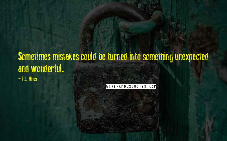 T.L. Hines Quotes: Sometimes mistakes could be turned into something unexpected and wonderful.