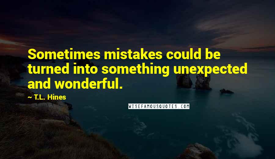 T.L. Hines Quotes: Sometimes mistakes could be turned into something unexpected and wonderful.