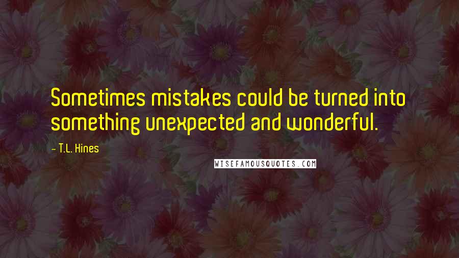 T.L. Hines Quotes: Sometimes mistakes could be turned into something unexpected and wonderful.