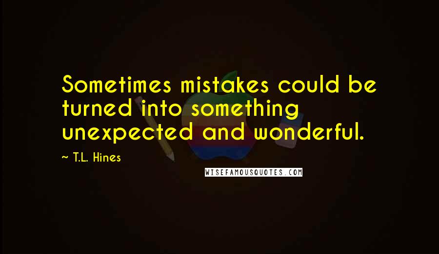 T.L. Hines Quotes: Sometimes mistakes could be turned into something unexpected and wonderful.