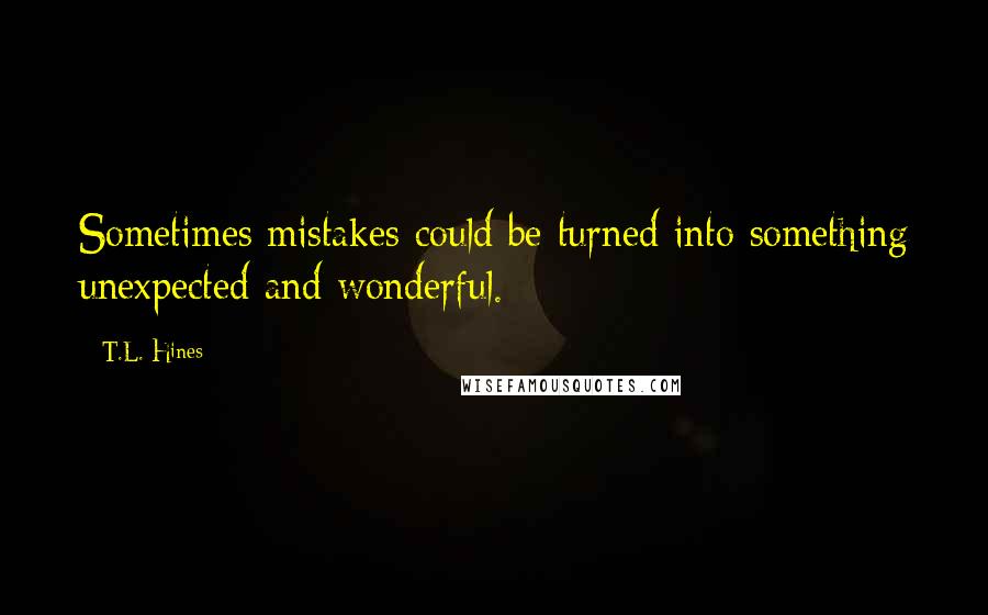 T.L. Hines Quotes: Sometimes mistakes could be turned into something unexpected and wonderful.