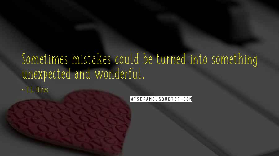 T.L. Hines Quotes: Sometimes mistakes could be turned into something unexpected and wonderful.