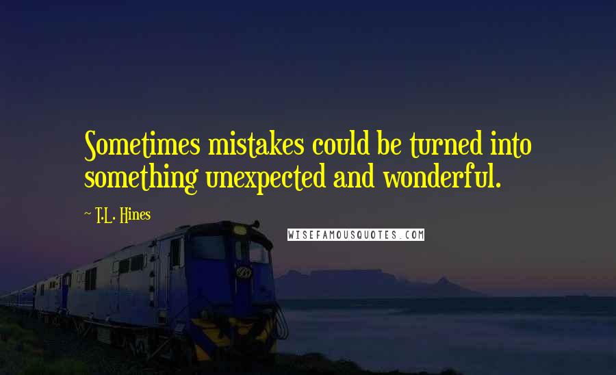 T.L. Hines Quotes: Sometimes mistakes could be turned into something unexpected and wonderful.