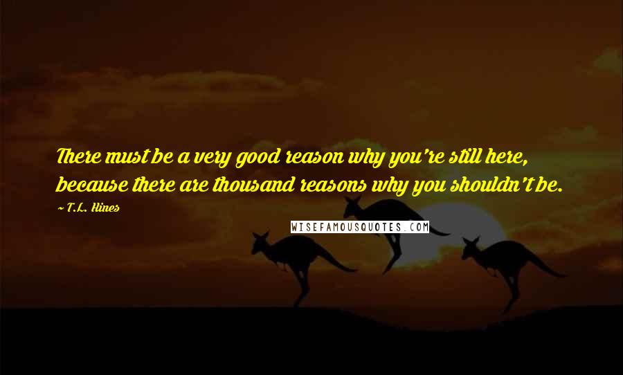 T.L. Hines Quotes: There must be a very good reason why you're still here, because there are thousand reasons why you shouldn't be.