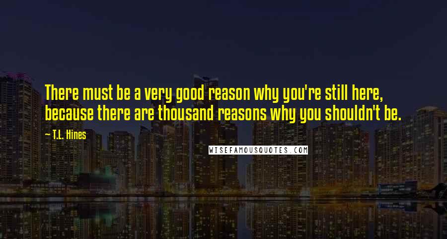 T.L. Hines Quotes: There must be a very good reason why you're still here, because there are thousand reasons why you shouldn't be.