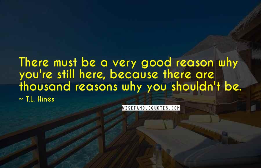 T.L. Hines Quotes: There must be a very good reason why you're still here, because there are thousand reasons why you shouldn't be.