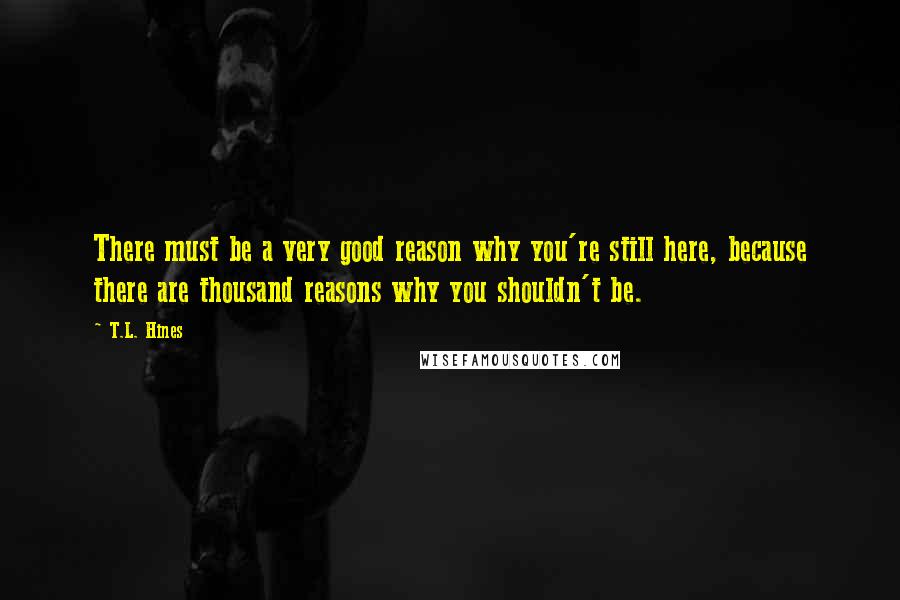 T.L. Hines Quotes: There must be a very good reason why you're still here, because there are thousand reasons why you shouldn't be.