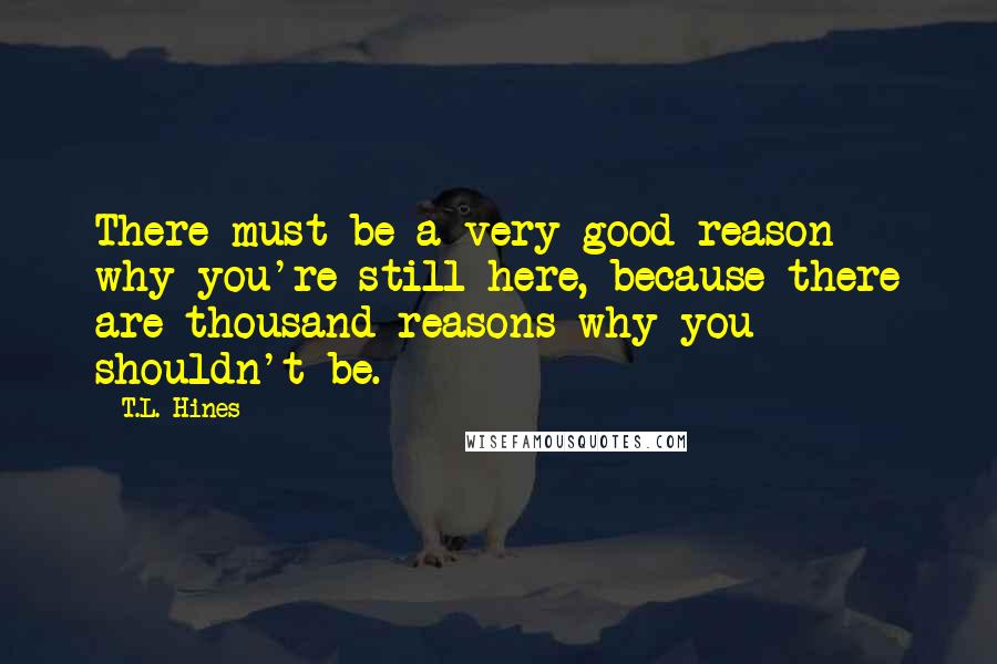 T.L. Hines Quotes: There must be a very good reason why you're still here, because there are thousand reasons why you shouldn't be.