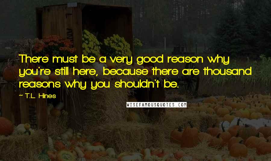 T.L. Hines Quotes: There must be a very good reason why you're still here, because there are thousand reasons why you shouldn't be.