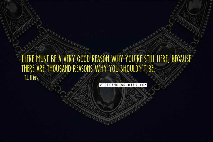 T.L. Hines Quotes: There must be a very good reason why you're still here, because there are thousand reasons why you shouldn't be.