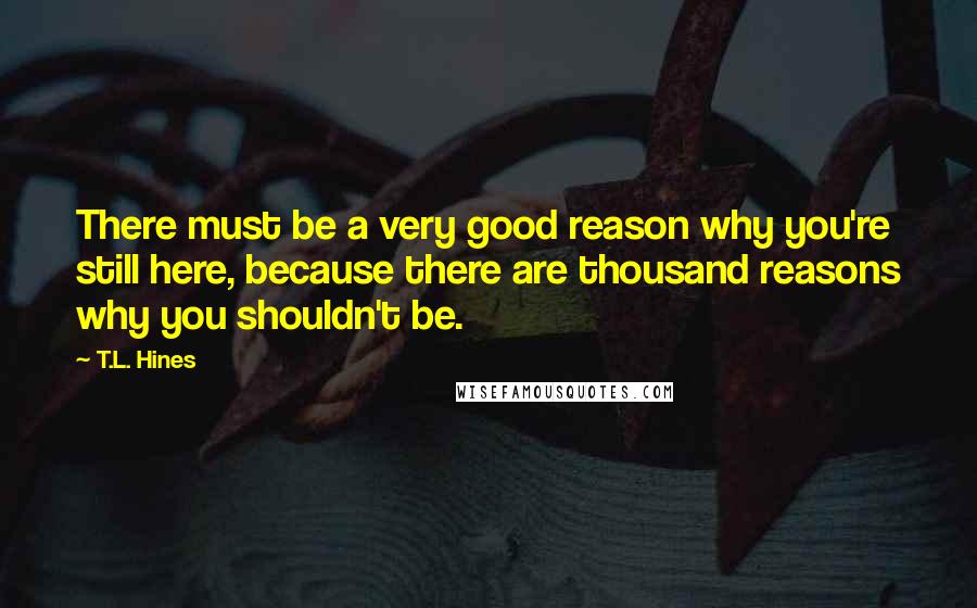 T.L. Hines Quotes: There must be a very good reason why you're still here, because there are thousand reasons why you shouldn't be.