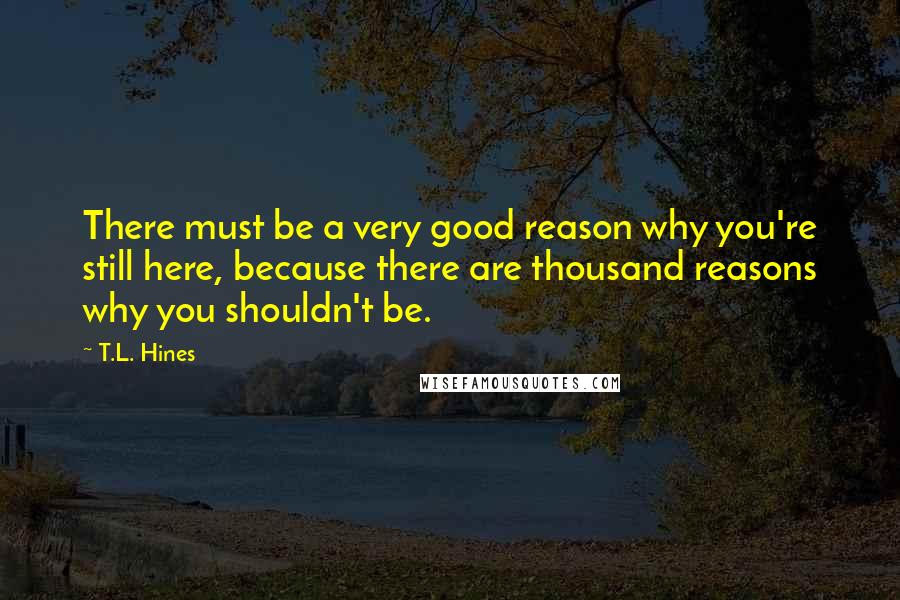 T.L. Hines Quotes: There must be a very good reason why you're still here, because there are thousand reasons why you shouldn't be.