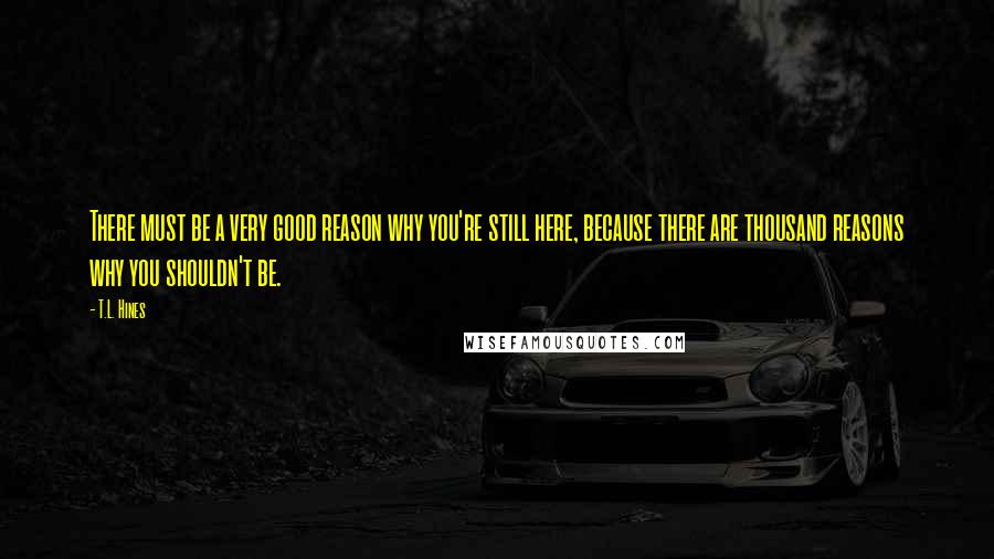 T.L. Hines Quotes: There must be a very good reason why you're still here, because there are thousand reasons why you shouldn't be.