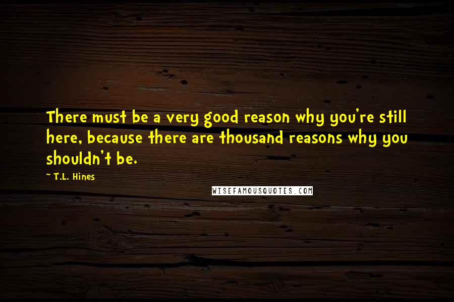 T.L. Hines Quotes: There must be a very good reason why you're still here, because there are thousand reasons why you shouldn't be.